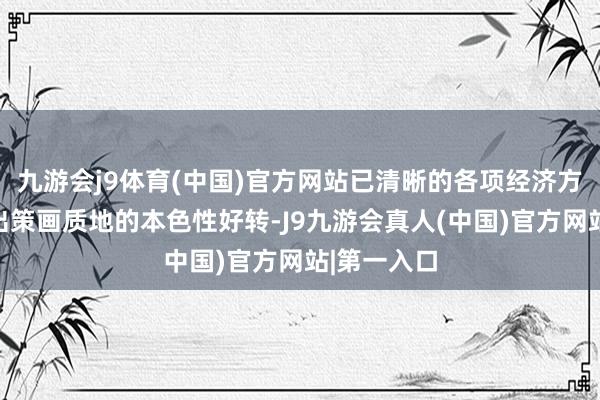 九游会j9体育(中国)官方网站已清晰的各项经济方针也发达出策画质地的本色性好转-J9九游会真人(中国)官方网站|第一入口
