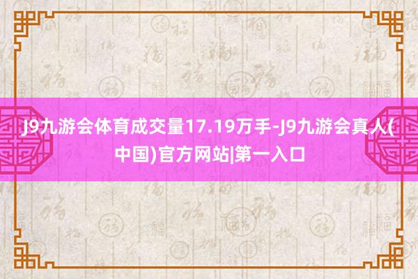 J9九游会体育成交量17.19万手-J9九游会真人(中国)官方网站|第一入口
