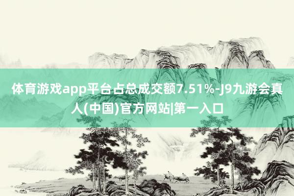 体育游戏app平台占总成交额7.51%-J9九游会真人(中国)官方网站|第一入口