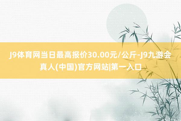 J9体育网当日最高报价30.00元/公斤-J9九游会真人(中国)官方网站|第一入口