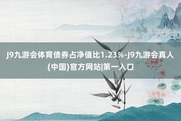 J9九游会体育债券占净值比1.23%-J9九游会真人(中国)官方网站|第一入口