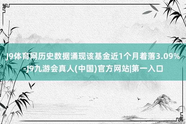 J9体育网历史数据涌现该基金近1个月着落3.09%-J9九游会真人(中国)官方网站|第一入口