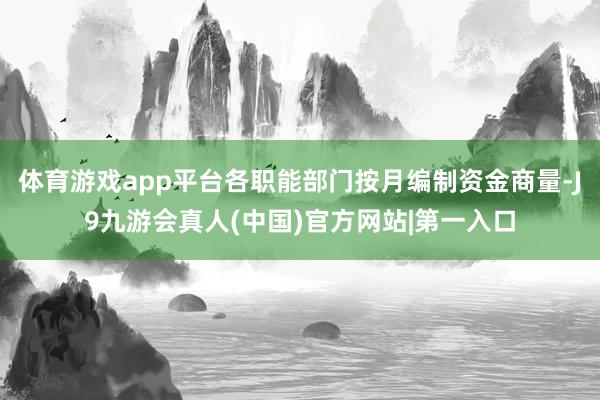 体育游戏app平台各职能部门按月编制资金商量-J9九游会真人(中国)官方网站|第一入口