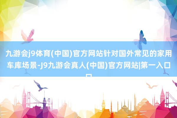 九游会j9体育(中国)官方网站针对国外常见的家用车库场景-J9九游会真人(中国)官方网站|第一入口