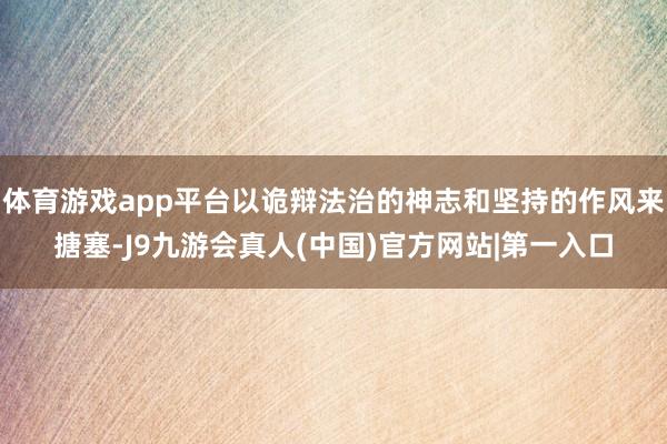 体育游戏app平台以诡辩法治的神志和坚持的作风来搪塞-J9九游会真人(中国)官方网站|第一入口