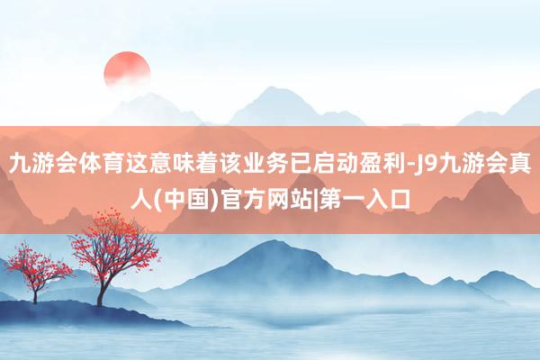 九游会体育这意味着该业务已启动盈利-J9九游会真人(中国)官方网站|第一入口