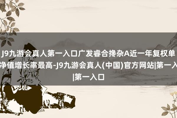 J9九游会真人第一入口广发睿合搀杂A近一年复权单元净值增长率最高-J9九游会真人(中国)官方网站|第一入口