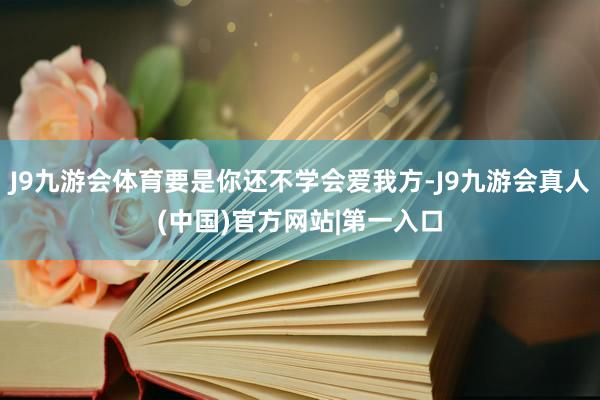 J9九游会体育要是你还不学会爱我方-J9九游会真人(中国)官方网站|第一入口