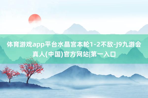 体育游戏app平台水晶宫本轮1-2不敌-J9九游会真人(中国)官方网站|第一入口