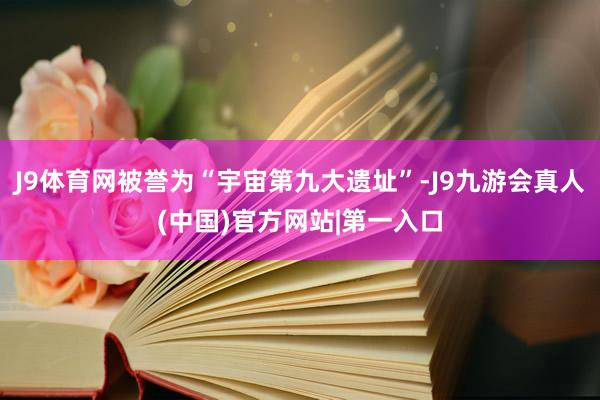 J9体育网被誉为“宇宙第九大遗址”-J9九游会真人(中国)官方网站|第一入口