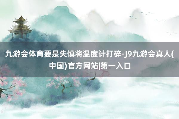 九游会体育要是失慎将温度计打碎-J9九游会真人(中国)官方网站|第一入口