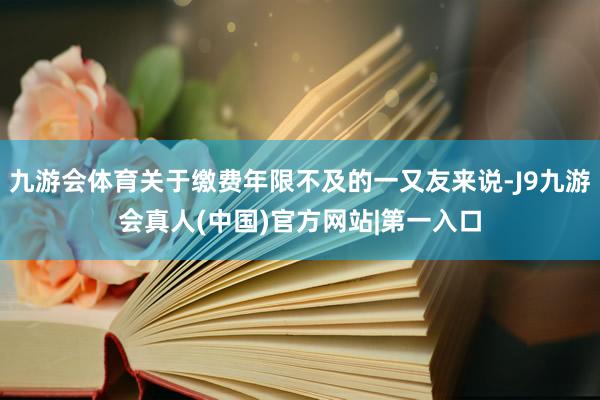 九游会体育关于缴费年限不及的一又友来说-J9九游会真人(中国)官方网站|第一入口
