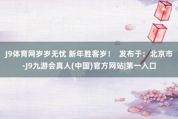 J9体育网岁岁无忧 新年胜客岁！  发布于：北京市-J9九游会真人(中国)官方网站|第一入口
