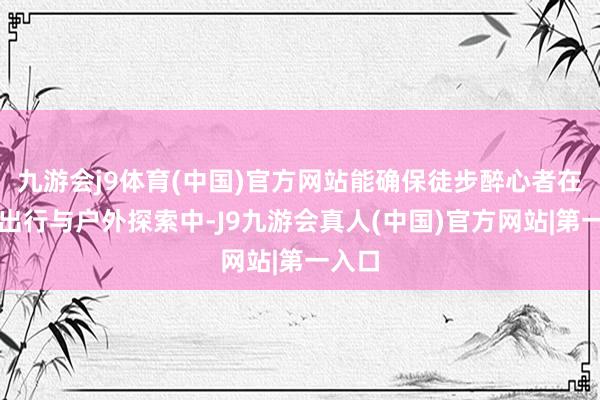 九游会j9体育(中国)官方网站能确保徒步醉心者在平常出行与户外探索中-J9九游会真人(中国)官方网站|第一入口