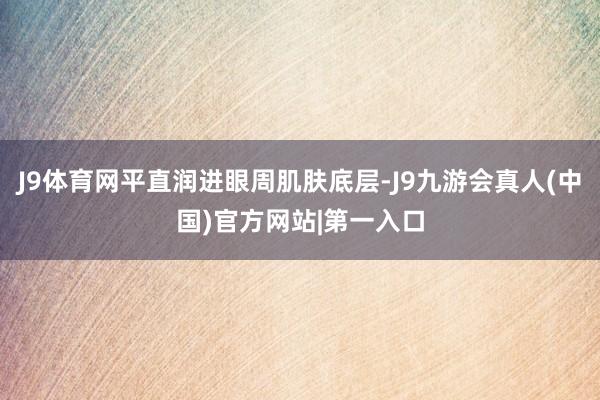 J9体育网平直润进眼周肌肤底层-J9九游会真人(中国)官方网站|第一入口