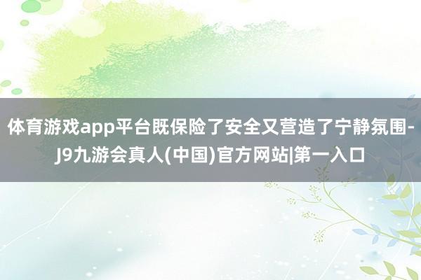 体育游戏app平台既保险了安全又营造了宁静氛围-J9九游会真人(中国)官方网站|第一入口