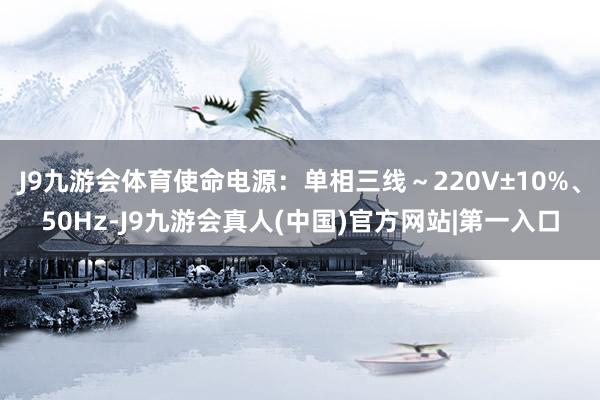 J9九游会体育使命电源：单相三线～220V±10%、50Hz-J9九游会真人(中国)官方网站|第一入口
