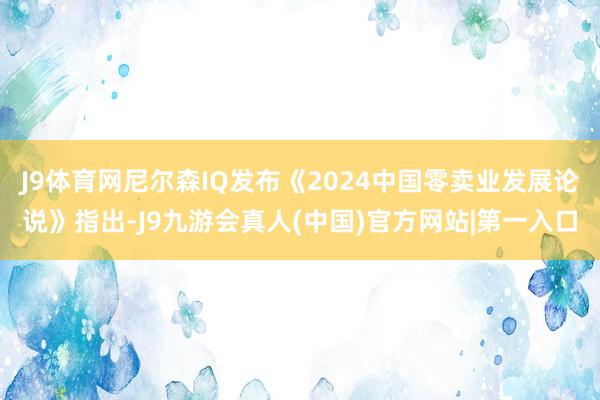 J9体育网尼尔森IQ发布《2024中国零卖业发展论说》指出-J9九游会真人(中国)官方网站|第一入口
