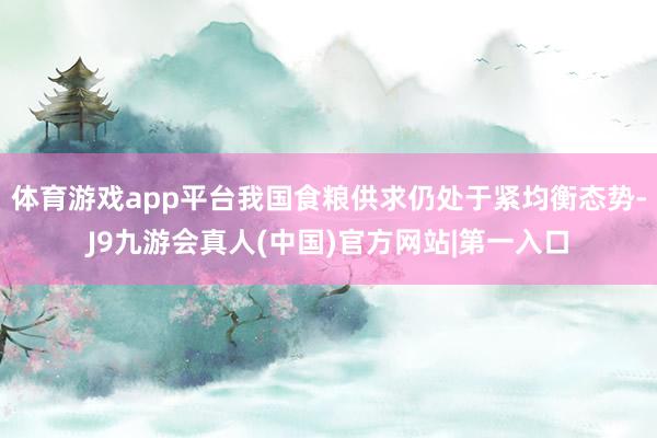 体育游戏app平台我国食粮供求仍处于紧均衡态势-J9九游会真人(中国)官方网站|第一入口