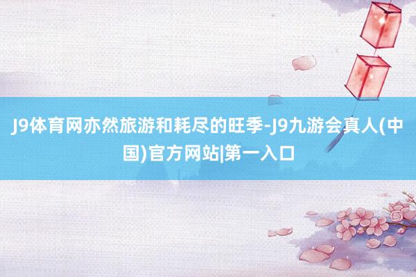 J9体育网亦然旅游和耗尽的旺季-J9九游会真人(中国)官方网站|第一入口