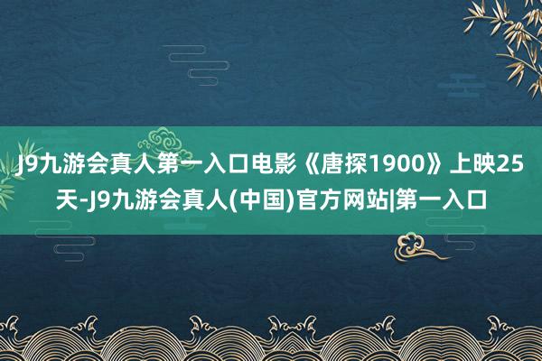 J9九游会真人第一入口电影《唐探1900》上映25天-J9九游会真人(中国)官方网站|第一入口