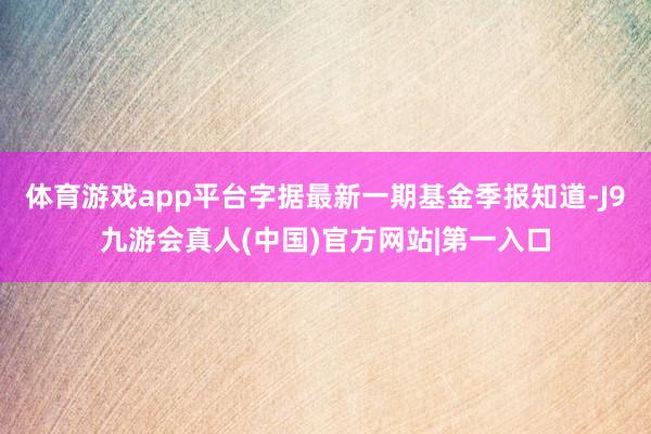 体育游戏app平台字据最新一期基金季报知道-J9九游会真人(中国)官方网站|第一入口