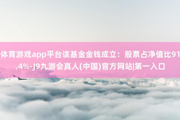 体育游戏app平台该基金金钱成立：股票占净值比91.4%-J9九游会真人(中国)官方网站|第一入口