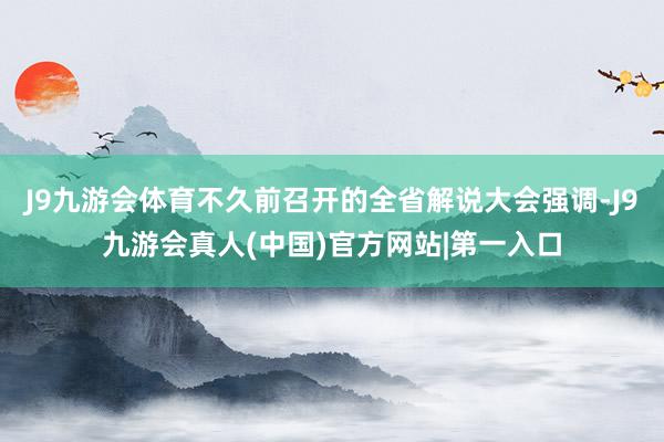 J9九游会体育不久前召开的全省解说大会强调-J9九游会真人(中国)官方网站|第一入口