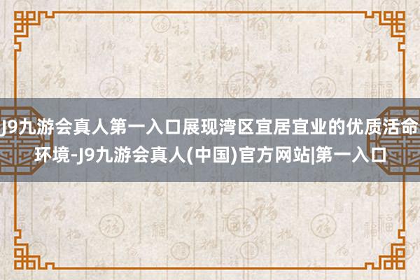 J9九游会真人第一入口展现湾区宜居宜业的优质活命环境-J9九游会真人(中国)官方网站|第一入口
