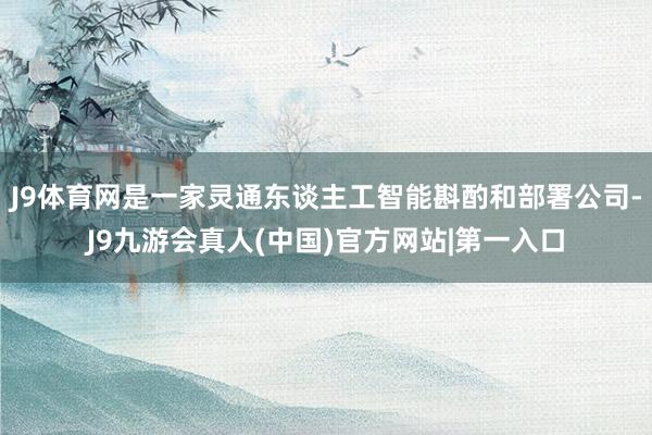 J9体育网是一家灵通东谈主工智能斟酌和部署公司-J9九游会真人(中国)官方网站|第一入口