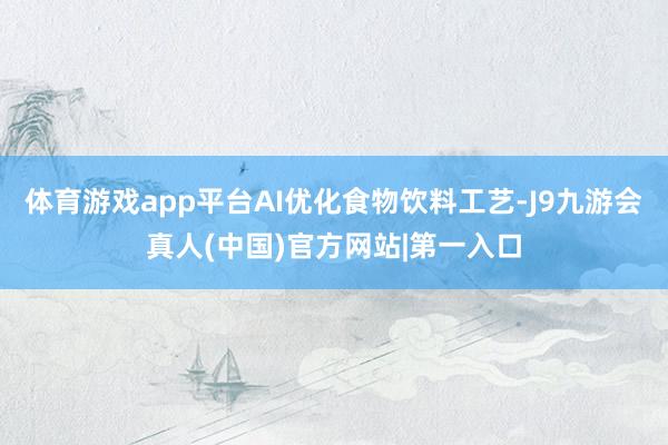 体育游戏app平台AI优化食物饮料工艺-J9九游会真人(中国)官方网站|第一入口