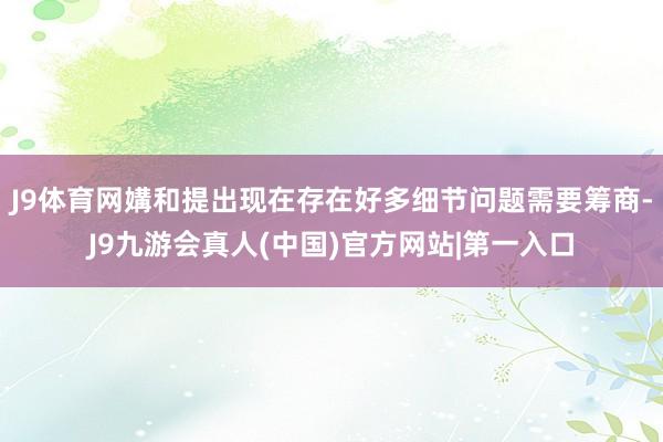 J9体育网媾和提出现在存在好多细节问题需要筹商-J9九游会真人(中国)官方网站|第一入口