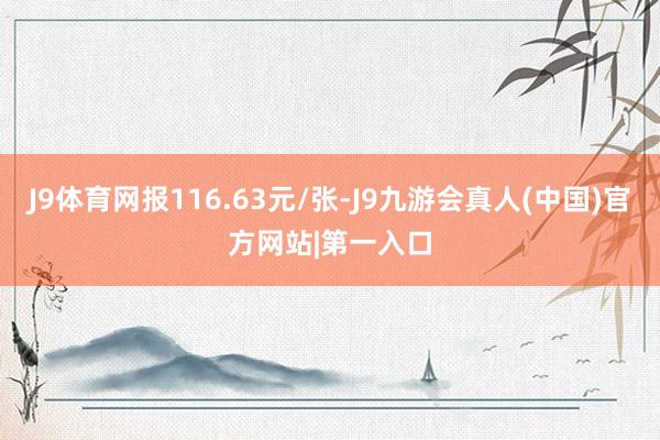 J9体育网报116.63元/张-J9九游会真人(中国)官方网站|第一入口