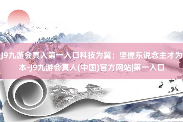 J9九游会真人第一入口科技为翼；坚握东说念主才为本-J9九游会真人(中国)官方网站|第一入口