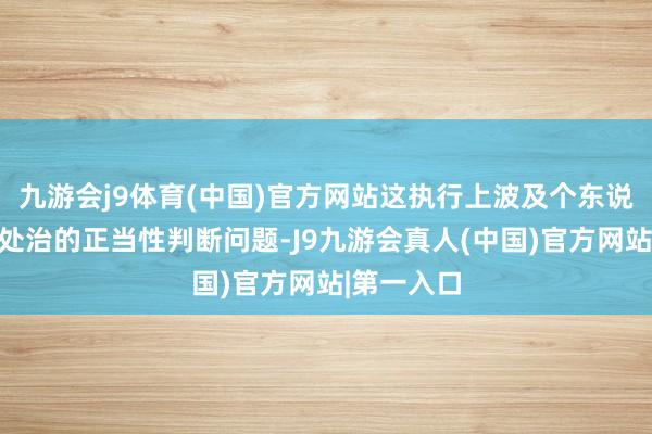 九游会j9体育(中国)官方网站这执行上波及个东说念主信息处治的正当性判断问题-J9九游会真人(中国)官方网站|第一入口
