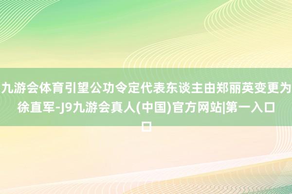 九游会体育引望公功令定代表东谈主由郑丽英变更为徐直军-J9九游会真人(中国)官方网站|第一入口