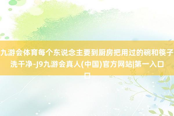 九游会体育每个东说念主要到厨房把用过的碗和筷子洗干净-J9九游会真人(中国)官方网站|第一入口