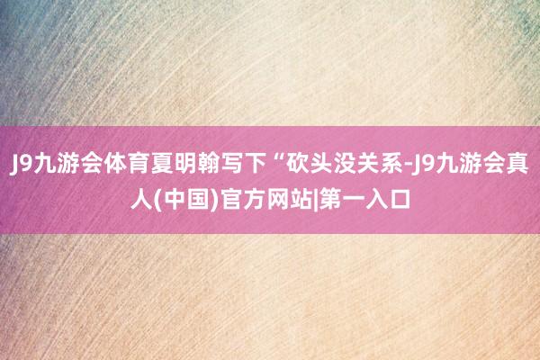 J9九游会体育夏明翰写下“砍头没关系-J9九游会真人(中国)官方网站|第一入口