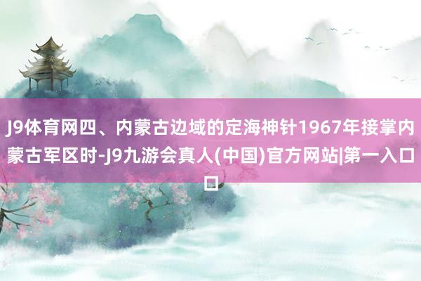 J9体育网四、内蒙古边域的定海神针1967年接掌内蒙古军区时-J9九游会真人(中国)官方网站|第一入口