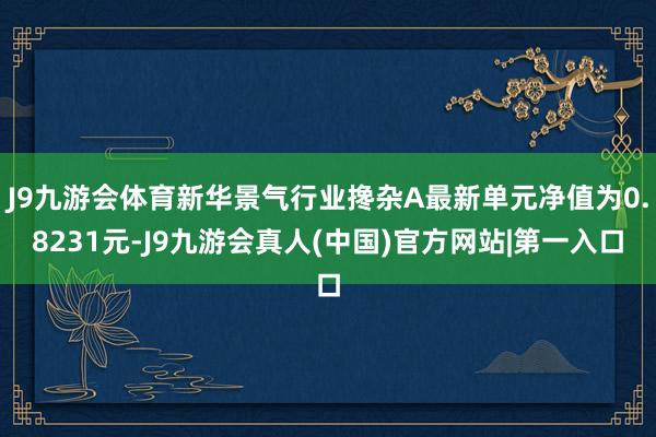 J9九游会体育新华景气行业搀杂A最新单元净值为0.8231元-J9九游会真人(中国)官方网站|第一入口