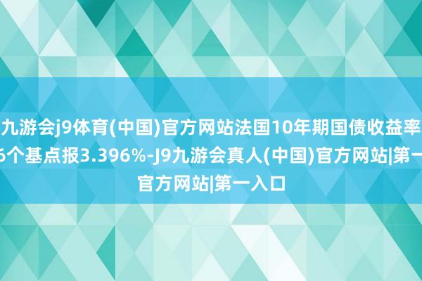 九游会j9体育(中国)官方网站法国10年期国债收益率涨6.6个基点报3.396%-J9九游会真人(中国)官方网站|第一入口