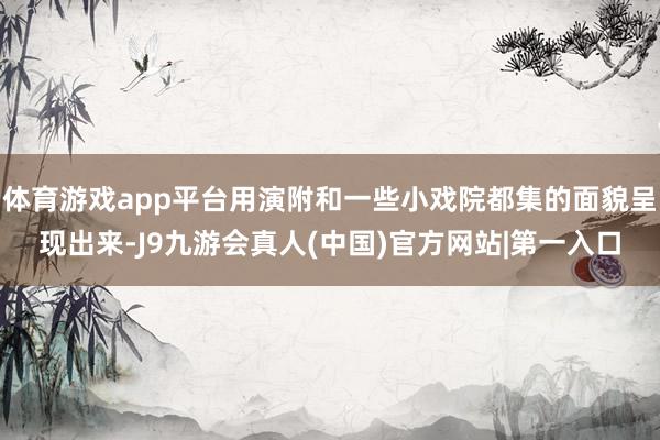 体育游戏app平台用演附和一些小戏院都集的面貌呈现出来-J9九游会真人(中国)官方网站|第一入口