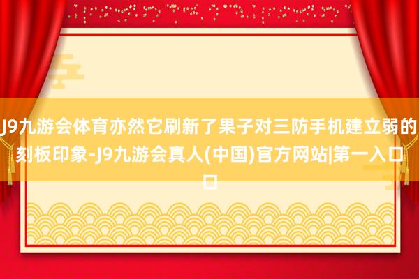 J9九游会体育亦然它刷新了果子对三防手机建立弱的刻板印象-J9九游会真人(中国)官方网站|第一入口
