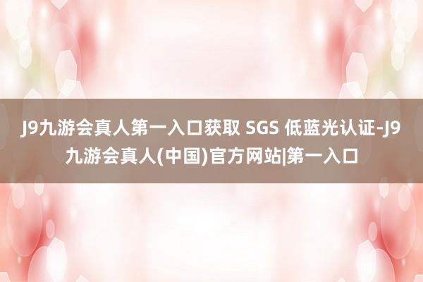 J9九游会真人第一入口获取 SGS 低蓝光认证-J9九游会真人(中国)官方网站|第一入口