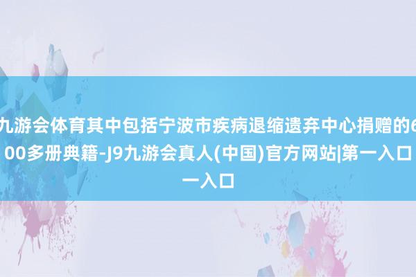 九游会体育其中包括宁波市疾病退缩遗弃中心捐赠的600多册典籍-J9九游会真人(中国)官方网站|第一入口