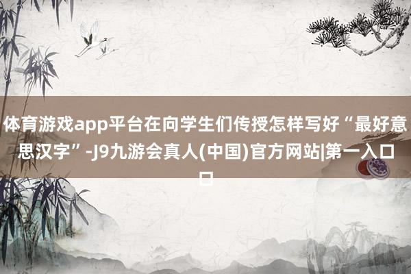 体育游戏app平台在向学生们传授怎样写好“最好意思汉字”-J9九游会真人(中国)官方网站|第一入口