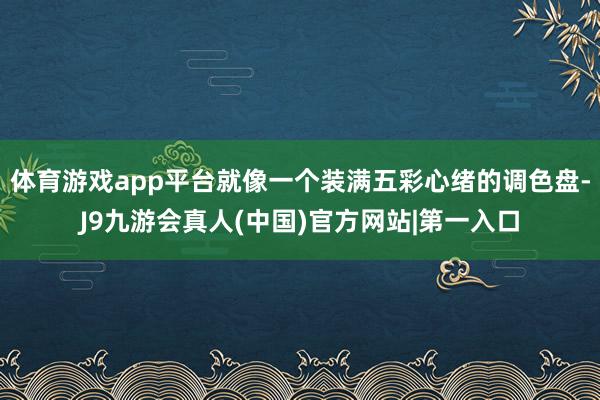 体育游戏app平台就像一个装满五彩心绪的调色盘-J9九游会真人(中国)官方网站|第一入口
