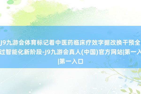 J9九游会体育标记着中医药临床疗效字据改换干预全经过智能化新阶段-J9九游会真人(中国)官方网站|第一入口