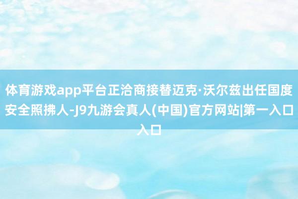 体育游戏app平台正洽商接替迈克·沃尔兹出任国度安全照拂人-J9九游会真人(中国)官方网站|第一入口