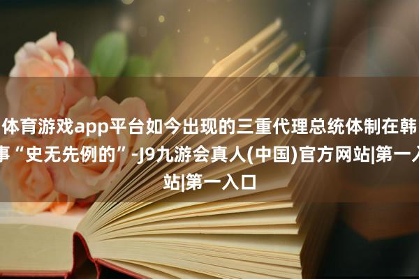 体育游戏app平台如今出现的三重代理总统体制在韩国事“史无先例的”-J9九游会真人(中国)官方网站|第一入口